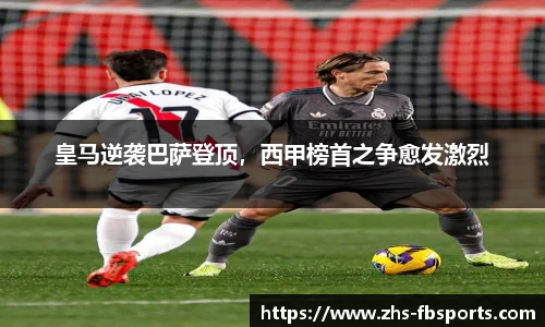 皇马逆袭巴萨登顶，西甲榜首之争愈发激烈