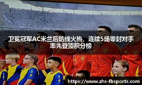 卫冕冠军AC米兰后防线火热，连续5场零封对手率先登顶积分榜