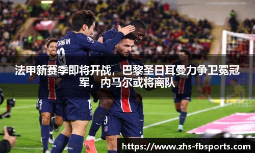 法甲新赛季即将开战，巴黎圣日耳曼力争卫冕冠军，内马尔或将离队