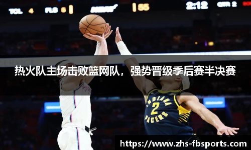 热火队主场击败篮网队，强势晋级季后赛半决赛