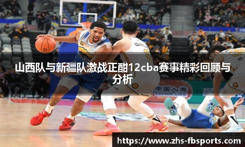 山西队与新疆队激战正酣12cba赛事精彩回顾与分析