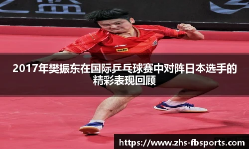 2017年樊振东在国际乒乓球赛中对阵日本选手的精彩表现回顾