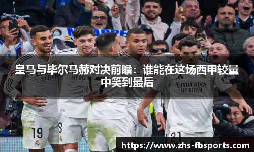 皇马与毕尔马赫对决前瞻：谁能在这场西甲较量中笑到最后