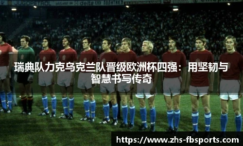 瑞典队力克乌克兰队晋级欧洲杯四强：用坚韧与智慧书写传奇