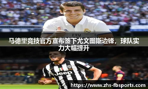 马德里竞技官方宣布签下尤文图斯边锋，球队实力大幅提升