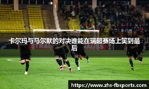 卡尔玛与马尔默的对决谁能在瑞超赛场上笑到最后