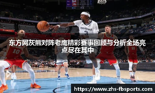 东方网灰熊对阵老鹰精彩赛事回顾与分析全场亮点尽在其中